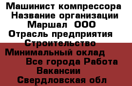 Машинист компрессора › Название организации ­ Маршал, ООО › Отрасль предприятия ­ Строительство › Минимальный оклад ­ 30 000 - Все города Работа » Вакансии   . Свердловская обл.,Алапаевск г.